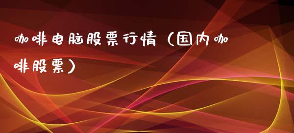 咖啡电脑股票行情（国内咖啡股票）_https://www.ltsssb.com_股市分析_第1张