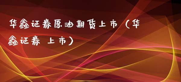 华鑫证券原油期货上市（华鑫证券 上市）_https://www.ltsssb.com_期货密码_第1张