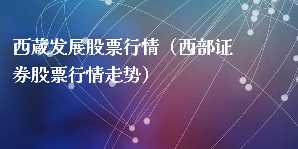 西蔵发展股票行情（西部证券股票行情走势）_https://www.ltsssb.com_新股数据_第1张