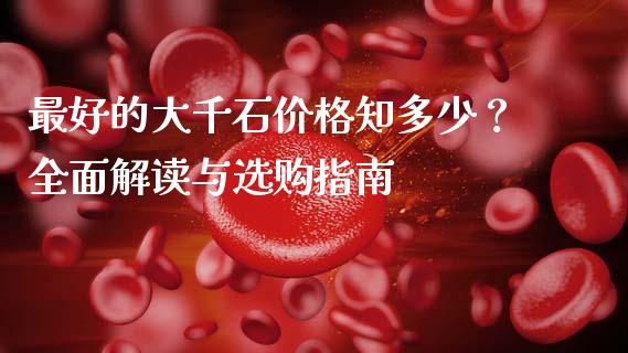 最好的大千石价格知多少？全面解读与选购指南_https://www.ltsssb.com_基金频道_第1张
