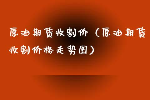 原油期货收割价（原油期货收割价格走势图）_https://www.ltsssb.com_期货密码_第1张
