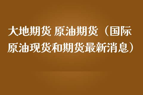 大地期货 原油期货（国际原油现货和期货最新消息）_https://www.ltsssb.com_期货密码_第1张