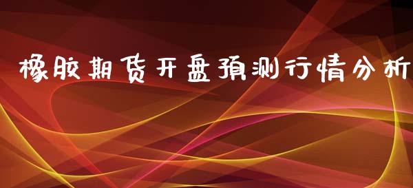 橡胶期货开盘预测行情分析_https://www.ltsssb.com_期货在线_第1张