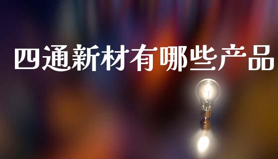 四通新材有哪些产品_https://www.ltsssb.com_基金频道_第1张