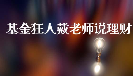 基金狂人戴老师说理财_https://www.ltsssb.com_国际财经_第1张