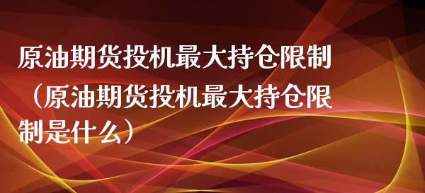 原油期货投机最大持仓限制（原油期货投机最大持仓限制是什么）_https://www.ltsssb.com_期货密码_第1张
