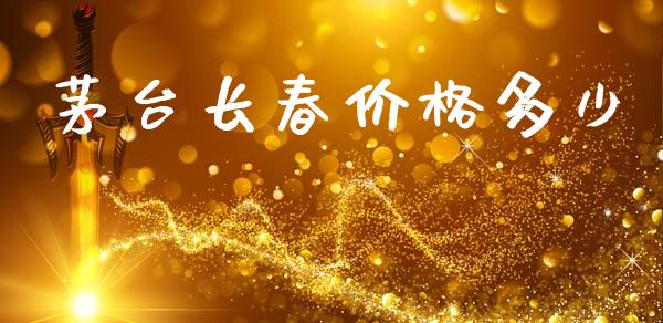 茅台长春价格多少_https://www.ltsssb.com_国际财经_第1张