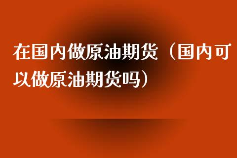 在国内做原油期货（国内可以做原油期货吗）_https://www.ltsssb.com_期货密码_第1张