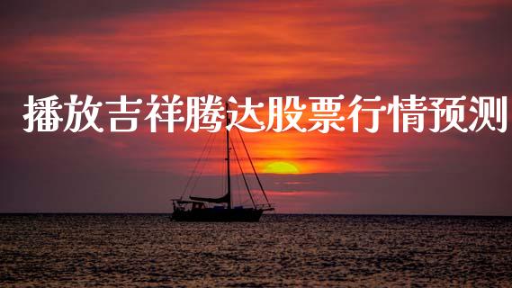 播放吉祥腾达股票行情预测_https://www.ltsssb.com_股市分析_第1张