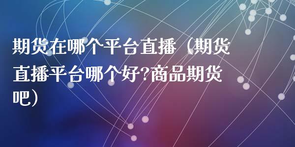 期货在哪个平台直播（期货直播平台哪个好?商品期货吧）_https://www.ltsssb.com_期货在线_第1张