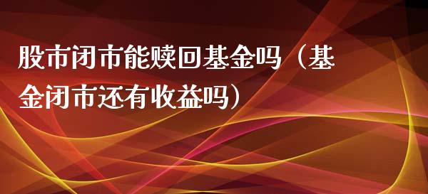 股市闭市能赎回基金吗（基金闭市还有收益吗）_https://www.ltsssb.com_国际财经_第1张