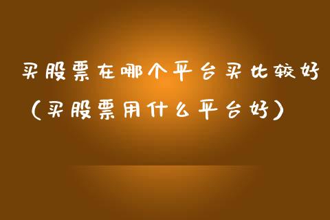 买股票在哪个平台买比较好（买股票用什么平台好）_https://www.ltsssb.com_股票理论_第1张