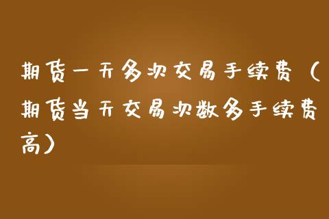 期货一天多次交易手续费（期货当天交易次数多手续费高）_https://www.ltsssb.com_股票理论_第1张