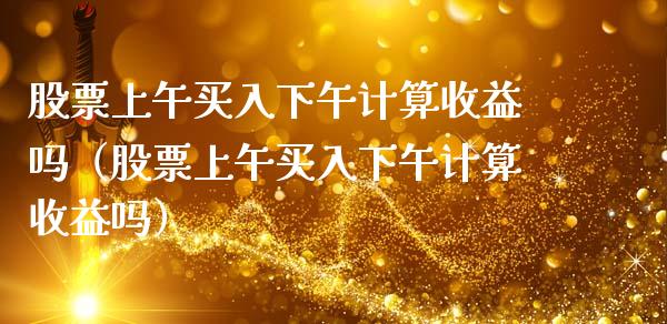 股票上午买入下午计算收益吗（股票上午买入下午计算收益吗）_https://www.ltsssb.com_股市分析_第1张