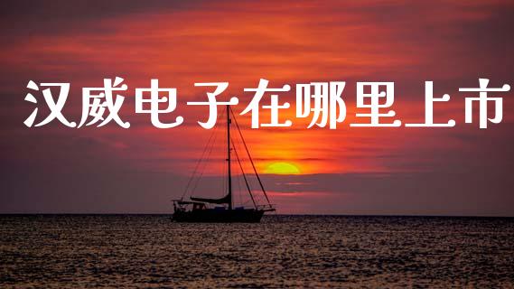 汉威电子在哪里上市_https://www.ltsssb.com_期货在线_第1张