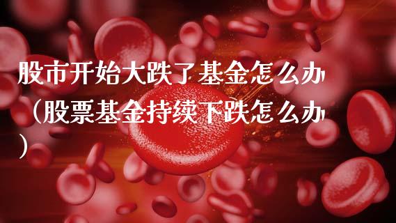 股市开始大跌了基金怎么办（股票基金持续下跌怎么办）_https://www.ltsssb.com_基金频道_第1张