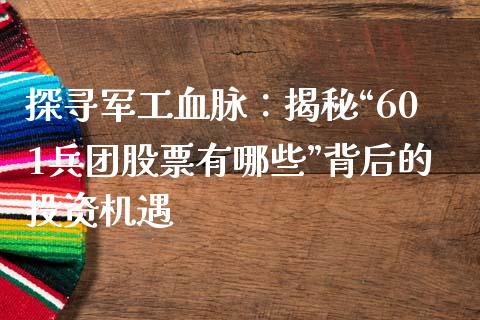探寻军工血脉：揭秘“601兵团股票有哪些”背后的投资机遇_https://www.ltsssb.com_股票理论_第1张