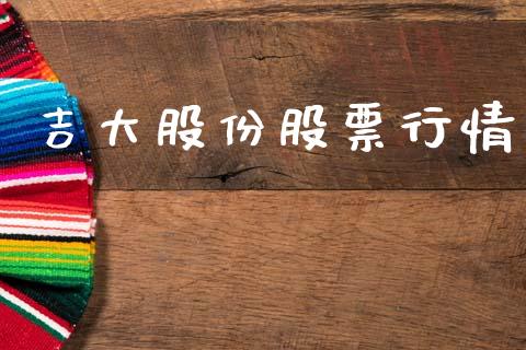 吉大股份股票行情_https://www.ltsssb.com_股市分析_第1张