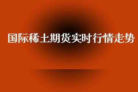 国际稀土期货实时行情走势_https://www.ltsssb.com_期货在线_第1张