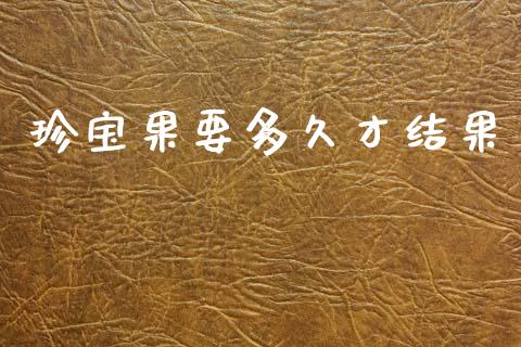 珍宝果要多久才结果_https://www.ltsssb.com_期货行情_第1张