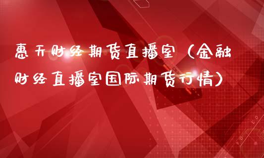 惠天财经期货直播室（金融财经直播室国际期货行情）_https://www.ltsssb.com_期货在线_第1张