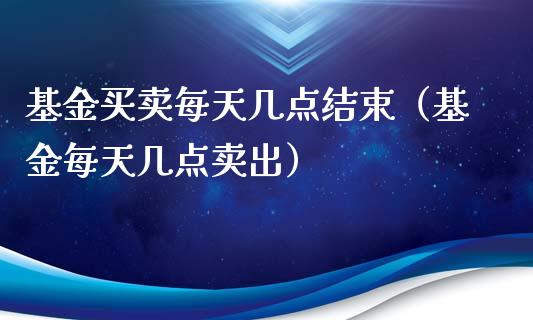 基金买卖每天几点结束（基金每天几点卖出）_https://www.ltsssb.com_基金频道_第1张