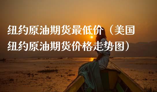 纽约原油期货最低价（美国纽约原油期货价格走势图）_https://www.ltsssb.com_期货密码_第1张