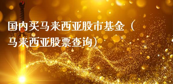 国内买马来西亚股市基金（马来西亚股票查询）_https://www.ltsssb.com_基金频道_第1张