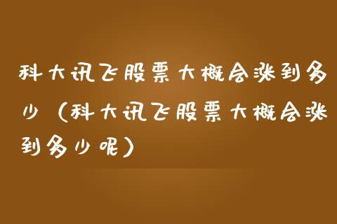 科大讯飞股票大概会涨到多少（科大讯飞股票大概会涨到多少呢）_https://www.ltsssb.com_新股数据_第1张