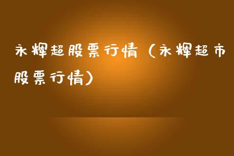 永辉超股票行情（永辉超市股票行情）_https://www.ltsssb.com_股市分析_第1张