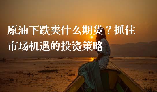 原油下跌卖什么期货？抓住市场机遇的投资策略_https://www.ltsssb.com_股票理论_第1张
