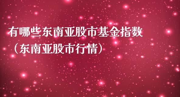 有哪些东南亚股市基金指数（东南亚股市行情）_https://www.ltsssb.com_基金频道_第1张
