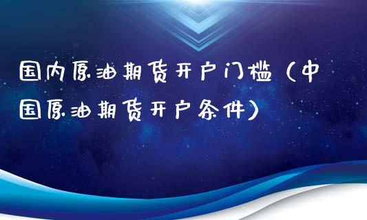 国内原油期货开户门槛（中国原油期货开户条件）_https://www.ltsssb.com_期货密码_第1张