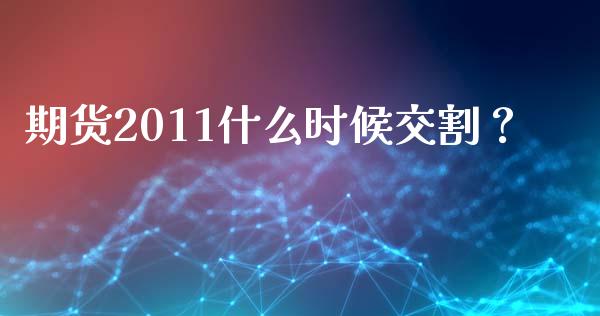 期货2011什么时候交割？_https://www.ltsssb.com_期货在线_第1张