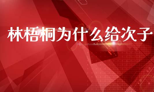 林梧桐为什么给次子_https://www.ltsssb.com_基金频道_第1张