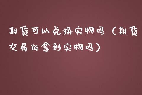 期货可以兑换实物吗（期货交易能拿到实物吗）_https://www.ltsssb.com_期货密码_第1张