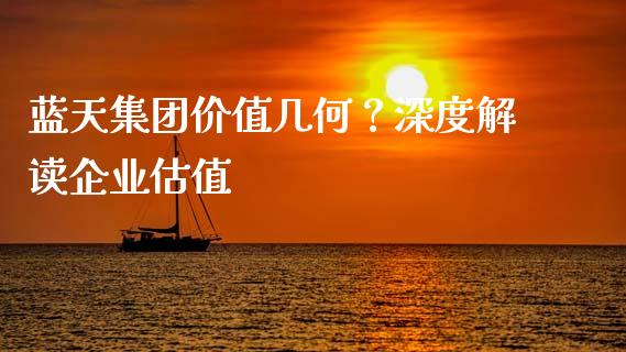 蓝天集团价值几何？深度解读企业估值_https://www.ltsssb.com_期货在线_第1张