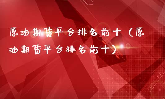 原油期货平台排名前十（原油期货平台排名前十）_https://www.ltsssb.com_期货密码_第1张