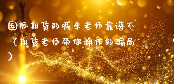 国际期货的喊单老师靠谱不（期货老师带你操作的骗局）_https://www.ltsssb.com_期货在线_第1张