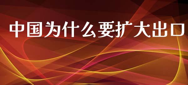 中国为什么要扩大出口_https://www.ltsssb.com_期货在线_第1张
