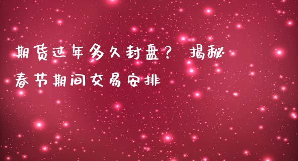 期货过年多久封盘？ 揭秘春节期间交易安排_https://www.ltsssb.com_基金频道_第1张