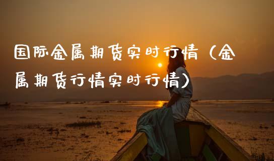 国际金属期货实时行情（金属期货行情实时行情）_https://www.ltsssb.com_期货密码_第1张