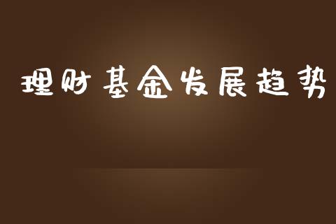 理财基金发展趋势_https://www.ltsssb.com_基金频道_第1张