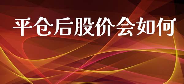 平仓后股价会如何_https://www.ltsssb.com_基金频道_第1张