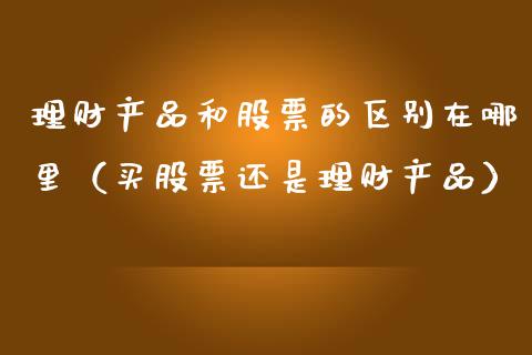 理财产品和股票的区别在哪里（买股票还是理财产品）_https://www.ltsssb.com_股市分析_第1张