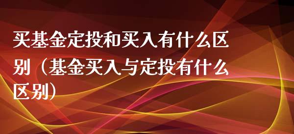 买基金定投和买入有什么区别（基金买入与定投有什么区别）_https://www.ltsssb.com_国际财经_第1张
