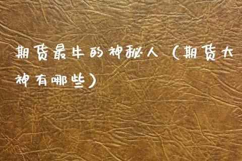 期货最牛的神秘人（期货大神有哪些）_https://www.ltsssb.com_期货密码_第1张