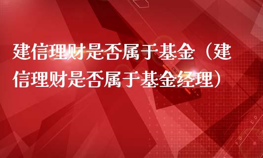建信理财是否属于基金（建信理财是否属于基金经理）_https://www.ltsssb.com_基金频道_第1张