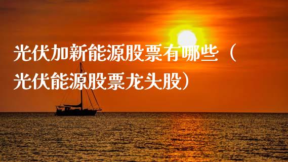 光伏加新能源股票有哪些（光伏能源股票龙头股）_https://www.ltsssb.com_股票理论_第1张