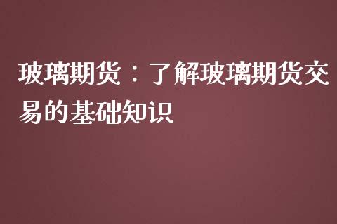 玻璃期货：了解玻璃期货交易的基础知识_https://www.ltsssb.com_期货在线_第1张